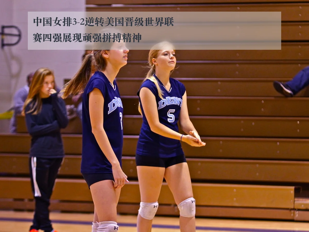 中国女排3-2逆转美国晋级世界联赛四强展现顽强拼搏精神